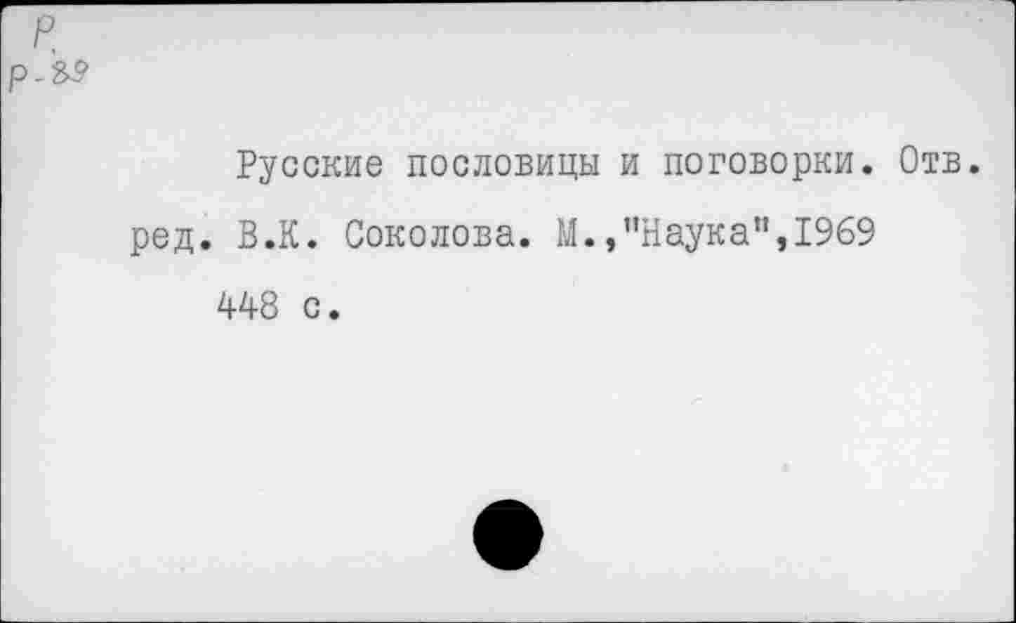 ﻿р рЛэ
Русские пословицы и поговорки. Отв. ред. В.К. Соколова. М.,"Наука",1969 448 с.